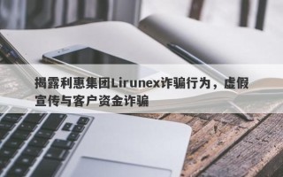 揭露利惠集团Lirunex诈骗行为，虚假宣传与客户资金诈骗