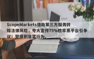 ScopeMarkets借助第三方服务转嫁法律风险，夸大宣传75%胜率黑平台引争议！警惕割韭菜行为。