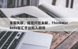 客服失联，提现问题未解，ThinkMarkets智汇平台陷入困境