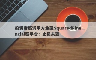 投资者怒诉平方金融SquaredFinancial强平仓：止损未到