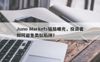 Juno Markets骗局曝光，投资者如何避免类似陷阱？