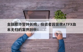 金融欺诈警钟长鸣，投资者因冒牌ATFX血本无归的案例剖析！