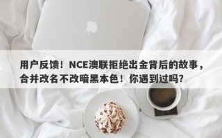 用户反馈！NCE澳联拒绝出金背后的故事，合并改名不改暗黑本色！你遇到过吗？