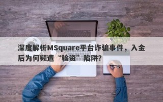 深度解析MSquare平台诈骗事件，入金后为何频遭“验资”陷阱？