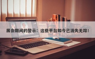 展会期间的警示：这些平台如今已消失无踪！