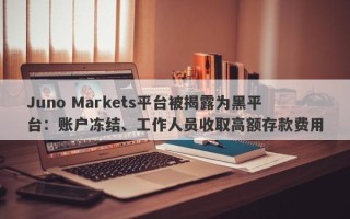 Juno Markets平台被揭露为黑平台：账户冻结、工作人员收取高额存款费用