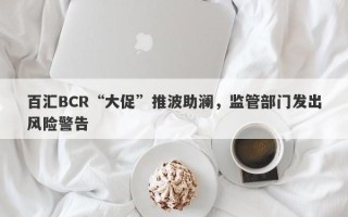 百汇BCR“大促”推波助澜，监管部门发出风险警告