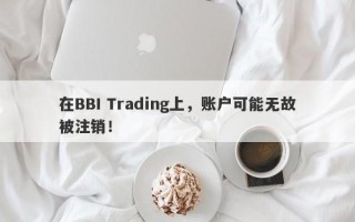 在BBI Trading上，账户可能无故被注销！