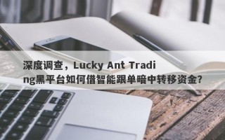 深度调查，Lucky Ant Trading黑平台如何借智能跟单暗中转移资金？