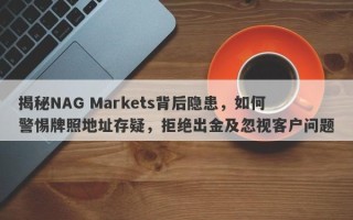 揭秘NAG Markets背后隐患，如何警惕牌照地址存疑，拒绝出金及忽视客户问题