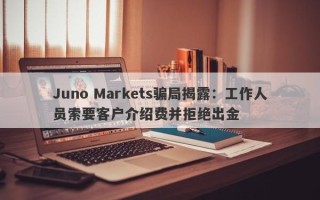 Juno Markets骗局揭露：工作人员索要客户介绍费并拒绝出金