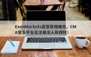 ExenMarkets监管真相曝光，CMA警告平台无注册法人和授权！