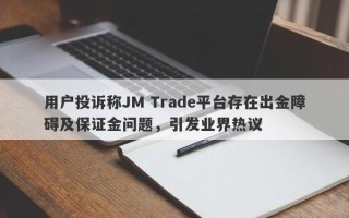 用户投诉称JM Trade平台存在出金障碍及保证金问题，引发业界热议