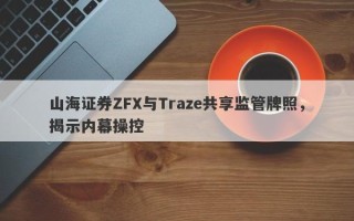 山海证券ZFX与Traze共享监管牌照，揭示内幕操控