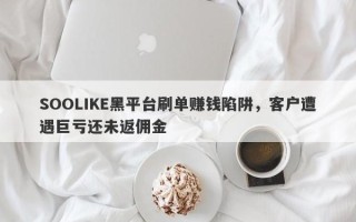 SOOLIKE黑平台刷单赚钱陷阱，客户遭遇巨亏还未返佣金