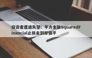 投资者遭遇失望：平方金融SquaredFinancial止损未到即强平