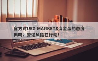 官方对UEZ MARKETS资金盘的态度揭晓，警惕风险在行动！