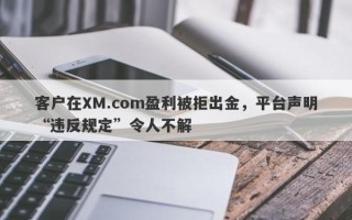 客户在XM.com盈利被拒出金，平台声明“违反规定”令人不解