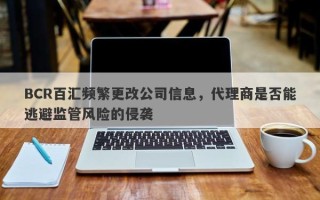 BCR百汇频繁更改公司信息，代理商是否能逃避监管风险的侵袭