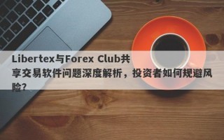 Libertex与Forex Club共享交易软件问题深度解析，投资者如何规避风险？