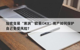 加密交易“黑洞”欧易OKX：用户如何保护自己免受风险？