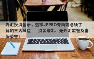 外汇投资警示，选择JPPEO券商前必须了解的三大风险——资金难出、无外汇监管及虚假荣誉！