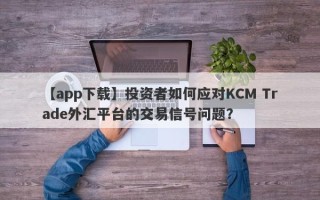 【app下载】投资者如何应对KCM Trade外汇平台的交易信号问题？