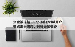 资金被冻结，CapitalXtend用户遭遇出金困境，涉嫌诈骗调查