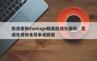 投资者称Vantage精英挑战为骗局：完成任务却未获承诺回报