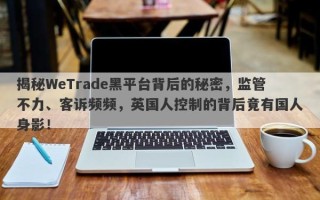 揭秘WeTrade黑平台背后的秘密，监管不力、客诉频频，英国人控制的背后竟有国人身影！