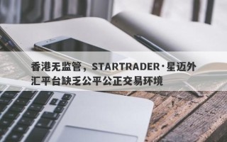 香港无监管，STARTRADER·星迈外汇平台缺乏公平公正交易环境