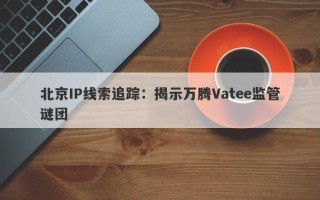 北京IP线索追踪：揭示万腾Vatee监管谜团