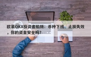 欧易OKX投资者陷阱：币种下线、止损失效，你的资金安全吗？