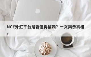 NCE外汇平台是否值得信赖？一文揭示真相。