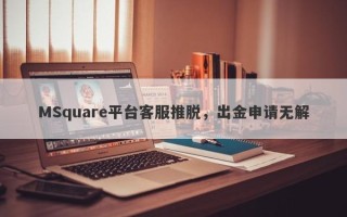 MSquare平台客服推脱，出金申请无解