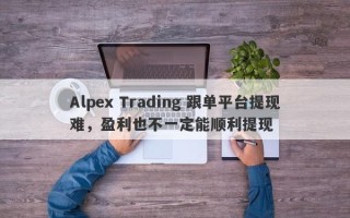 Alpex Trading 跟单平台提现难，盈利也不一定能顺利提现