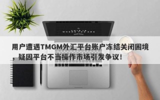 用户遭遇TMGM外汇平台账户冻结关闭困境，疑因平台不当操作市场引发争议！