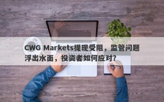 CWG Markets提现受阻，监管问题浮出水面，投资者如何应对？