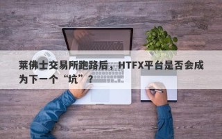 莱佛士交易所跑路后，HTFX平台是否会成为下一个“坑”？