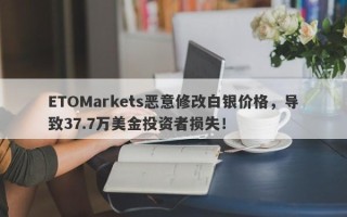 ETOMarkets恶意修改白银价格，导致37.7万美金投资者损失！