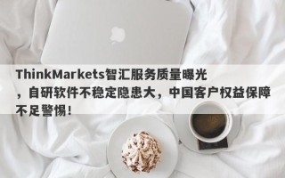 ThinkMarkets智汇服务质量曝光，自研软件不稳定隐患大，中国客户权益保障不足警惕！