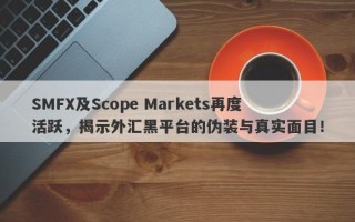 SMFX及Scope Markets再度活跃，揭示外汇黑平台的伪装与真实面目！