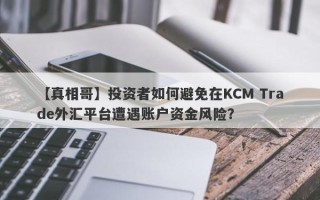 【真相哥】投资者如何避免在KCM Trade外汇平台遭遇账户资金风险？