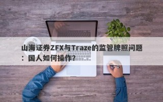 山海证券ZFX与Traze的监管牌照问题：国人如何操作？