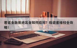 君诺金融拒绝出金如何应对？投资者维权全攻略！