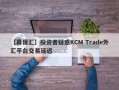 【真懂汇】投资者疑惑KCM Trade外汇平台交易延迟