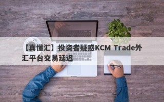 【真懂汇】投资者疑惑KCM Trade外汇平台交易延迟