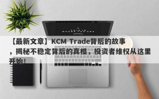 【最新文章】KCM Trade背后的故事，揭秘不稳定背后的真相，投资者维权从这里开始！