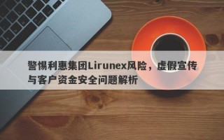 警惕利惠集团Lirunex风险，虚假宣传与客户资金安全问题解析