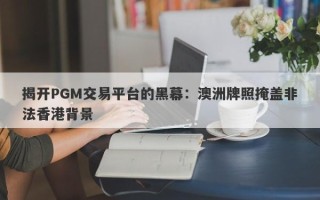 揭开PGM交易平台的黑幕：澳洲牌照掩盖非法香港背景